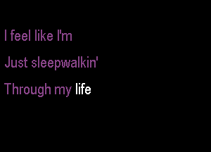 I feel like I'm

Just sleepwalkin'

Through my life