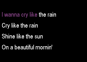 lwanna cry like the rain

Cry like the rain

Shine like the sun

On a beautiful mornin'