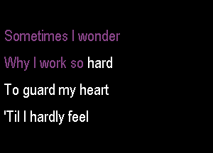 Sometimes I wonder
Why I work so hard

To guard my head
'Til I hardly feel