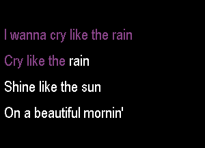 lwanna cry like the rain

Cry like the rain

Shine like the sun

On a beautiful mornin'