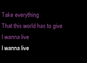 Take everything

That this world has to give

lwanna live

lwanna live