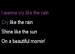 lwanna cry like the rain

Cry like the rain

Shine like the sun

On a beautiful mornin'