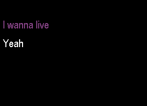 I wanna live

Yeah