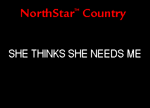 NorthStar' Country

SHE THINKS SHE NEEDS ME