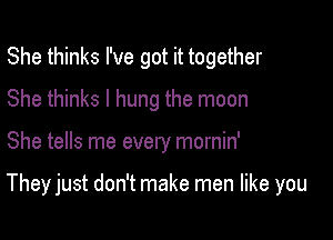 She thinks I've got it together
She thinks I hung the moon

She tells me every mornin'

They just don't make men like you