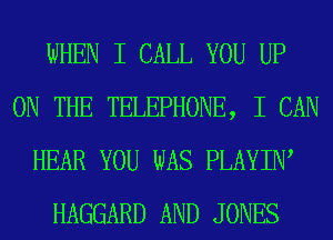 WHEN I CALL YOU UP
ON THE TELEPHONE, I CAN
HEAR YOU WAS PLAYIW
HAGGARD AND JONES
