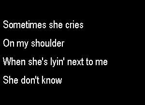 Sometimes she cries

On my shoulder

When she's lyin' next to me

She don't know