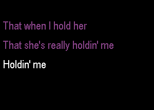 That when I hold her

That she's really holdin' me

Holdin' me