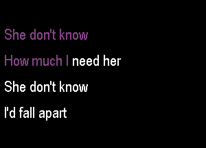 She don't know

How much I need her

She don't know
I'd fall apart