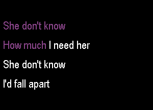 She don't know

How much I need her

She don't know
I'd fall apart