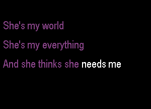 She's my world

She's my everything

And she thinks she needs me