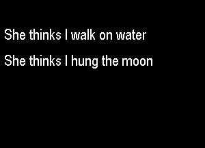 She thinks I walk on water

She thinks I hung the moon