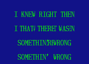 I KNEW RIGHT THEN
I THATU THEREF NASEN
SOMETHIN HWRONG

SOMETHIW WRONG l