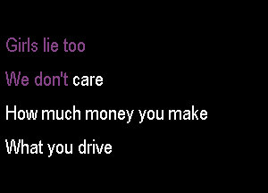 Girls lie too

We don't care

How much money you make

What you drive