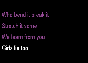 Who bend it break it

Stretch it some

We learn from you

Girls lie too