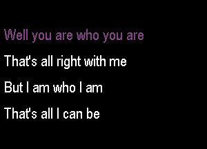 Well you are who you are

Thafs all right with me

But I am who I am
That's all I can be