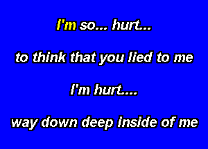 I'm so... hurt...
to think that you lied to me

I'm hurt...

way down deep inside of me