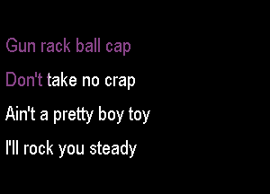 Gun rack ball cap

Don't take no crap

Ain't a pretty boy toy

I'll rock you steady