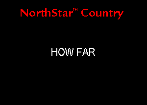 NorthStar' Country

HOW FAR