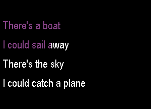 There's a boat

I could sail away

There's the sky

I could catch a plane