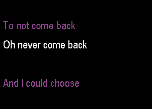 To not come back

Oh never come back

And I could choose