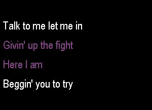 Talk to me let me in
Givin' up the fight

Here I am

Beggin' you to try