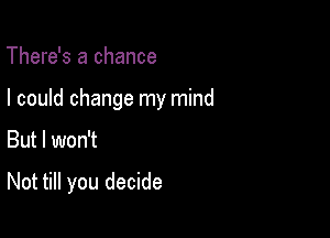 There's a chance

I could change my mind

But I won't

Not till you decide