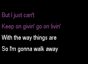 But I just can't
Keep on givin' go on livin'

With the way things are

So I'm gonna walk away