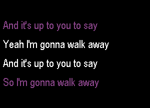 And it's up to you to say

Yeah I'm gonna walk away

And ifs up to you to say

So I'm gonna walk away