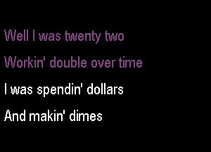 Well I was twenty two

Workin' double over time
I was spendin' dollars

And makin' dimes