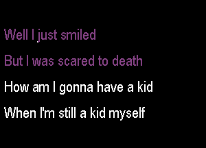 Well I just smiled
But I was scared to death

How am I gonna have a kid

When I'm still a kid myself