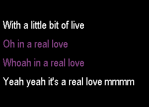 With a little bit of live
Oh in a real love

Whoah in a real love

Yeah yeah it's a real love mmmm