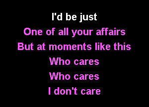 I'd be just
One of all your affairs
But at moments like this

Who cares
Who cares
I don't care