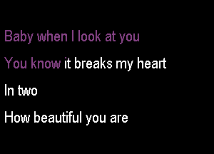 Baby when I look at you
You know it breaks my heart
In two

How beautiful you are