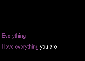 Everything

I love everything you are