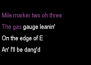 Mile marker two oh three

The gas gauge leanin'

On the edge of E
An' I'll be dang'd