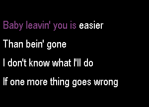 Baby Ieavin' you is easier
Than bein' gone

I don't know what I'll do

If one more thing goes wrong