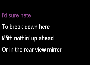 I'd sure hate

To break down here

With nothin' up ahead

Or in the rear view mirror