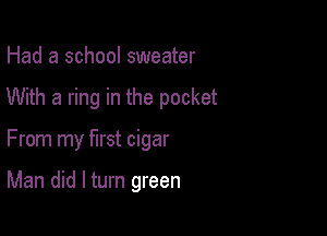 Had a school sweater
With a ring in the pocket

From my first cigar

Man did I turn green