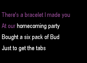 There's a bracelet I made you

At our homecoming party

Bought a six pack of Bud
Just to get the tabs