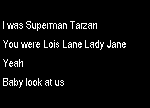 I was Superman Talzan

You were Lois Lane Lady Jane
Yeah
Baby look at us