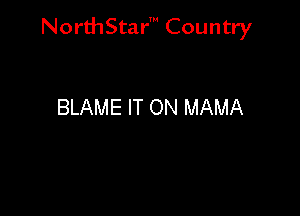 NorthStar' Country

BLAME IT ON MAMA