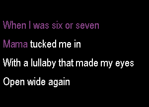 When I was six or seven

Mama tucked me in

With a lullaby that made my eyes

Open wide again