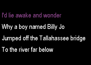 I'd lie awake and wonder

Why a boy named Billy Jo

Jumped off the Tallahassee bridge

To the river far below