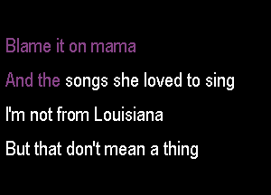 Blame it on mama
And the songs she loved to sing

I'm not from Louisiana

But that don't mean a thing