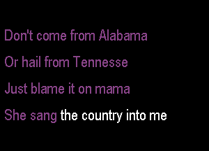 Don't come from Alabama
Or hail from Tennesse

Just blame it on mama

She sang the country into me
