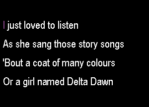 I just loved to listen

As she sang those story songs

'Bout a coat of many colours

Or a girl named Delta Dawn