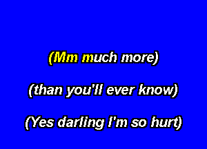 (Mm much more)

( than you'll ever know)

(Yes darling I'm so hurt)