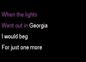 When the lights

Went out in Georgia

I would beg

For just one more