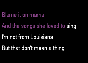 Blame it on mama
And the songs she loved to sing

I'm not from Louisiana

But that don't mean a thing